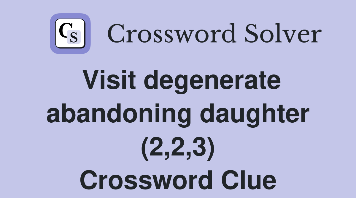 Visit degenerate abandoning daughter (2,2,3) Crossword Clue