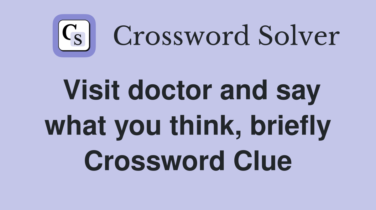 Visit doctor and say what you think, briefly Crossword Clue