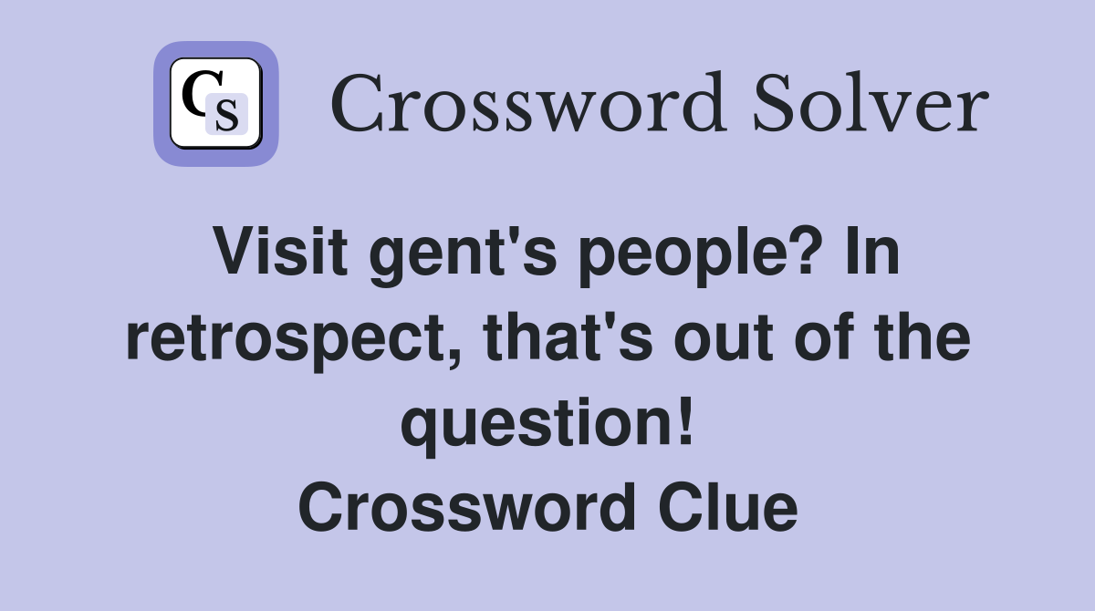Visit gent's people? In retrospect, that's out of the question! Crossword Clue