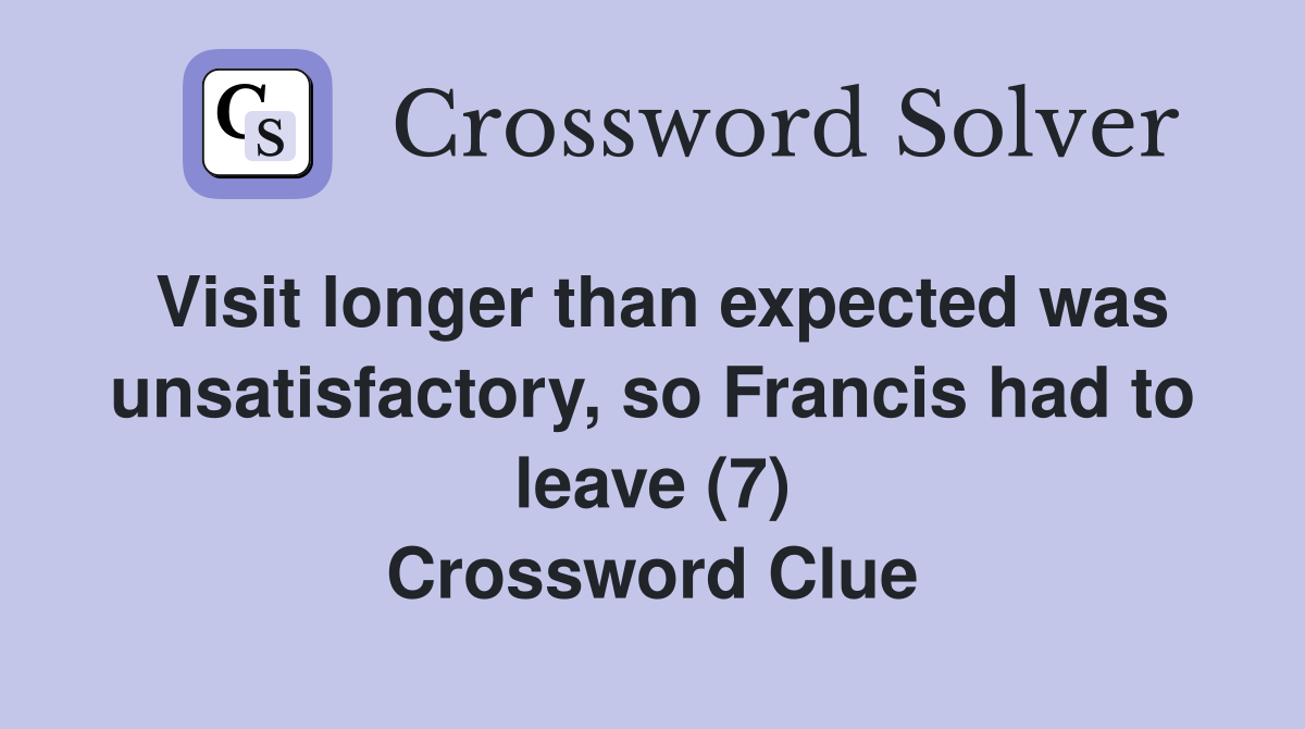 Visit longer than expected was unsatisfactory, so Francis had to leave (7) Crossword Clue
