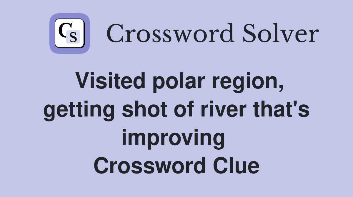Visited polar region, getting shot of river that's improving  Crossword Clue