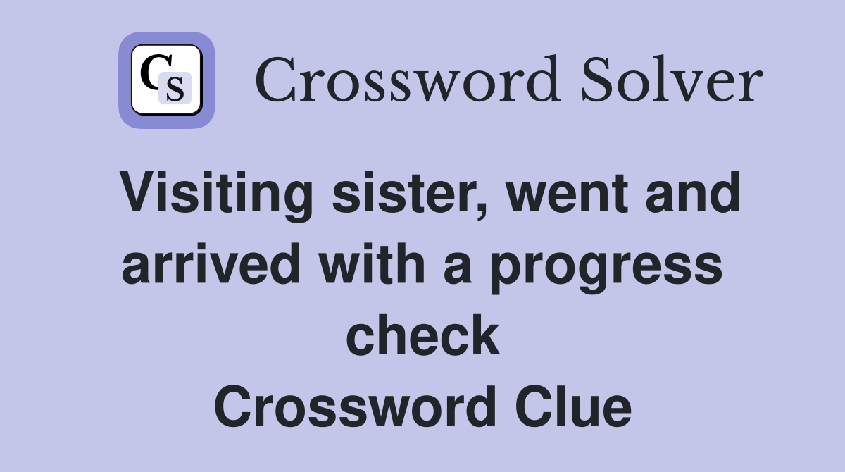 Visiting sister, went and arrived with a progress check Crossword Clue