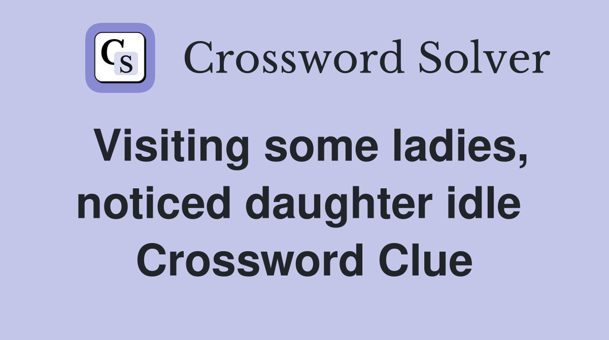 Visiting some ladies, noticed daughter idle  Crossword Clue