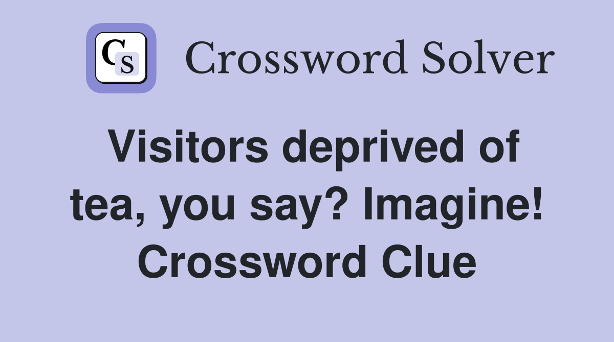 Visitors deprived of tea, you say? Imagine! Crossword Clue