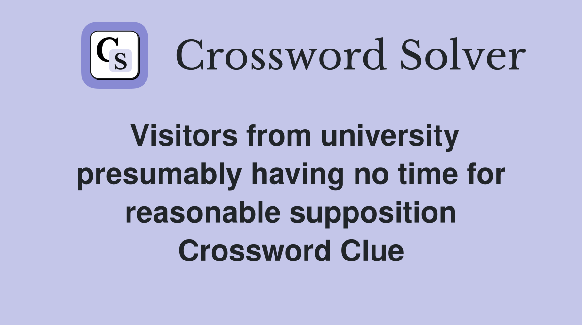 Visitors from university presumably having no time for reasonable supposition Crossword Clue