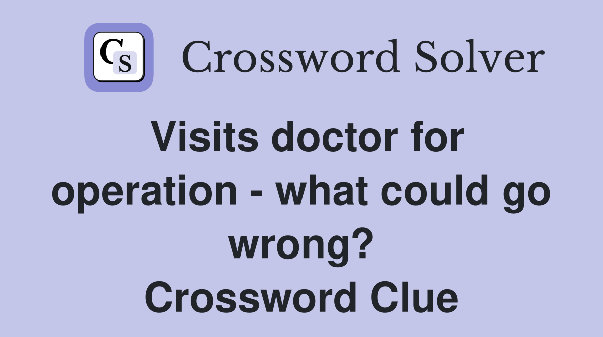 Visits doctor for operation - what could go wrong? Crossword Clue