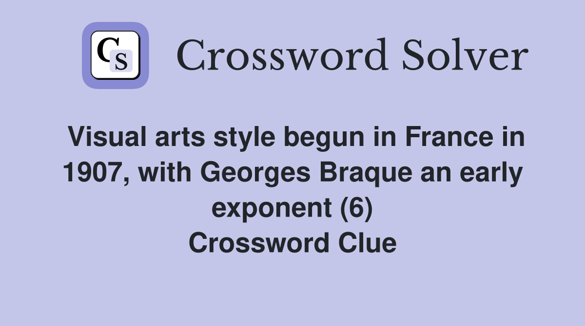 Visual arts style begun in France in 1907, with Georges Braque an early exponent (6) Crossword Clue