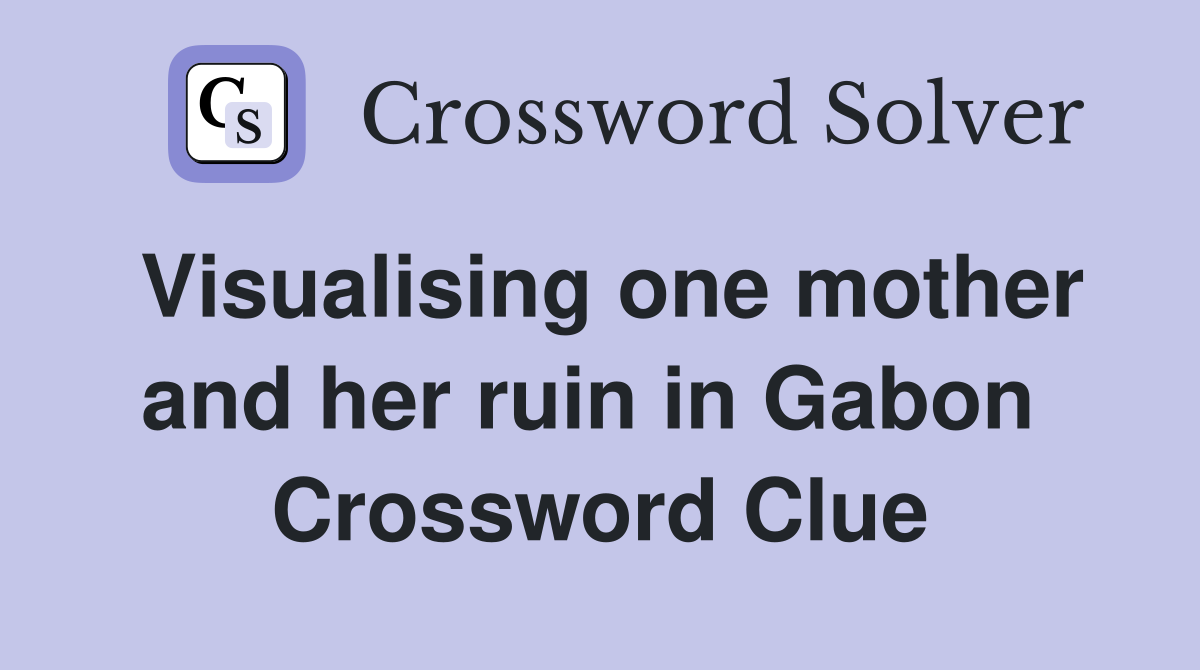 Visualising one mother and her ruin in Gabon  Crossword Clue