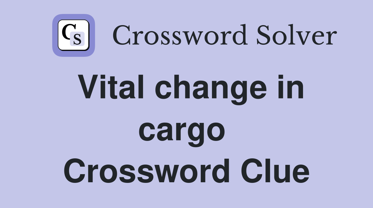 Vital change in cargo  Crossword Clue