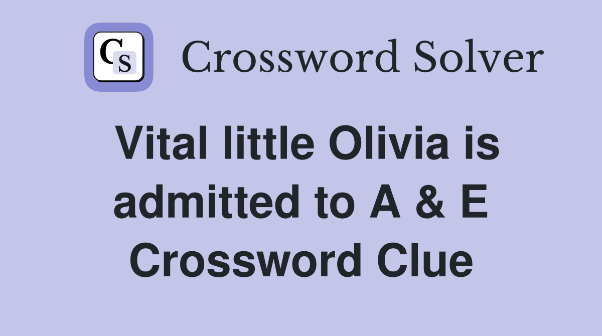 Vital little Olivia is admitted to A & E Crossword Clue