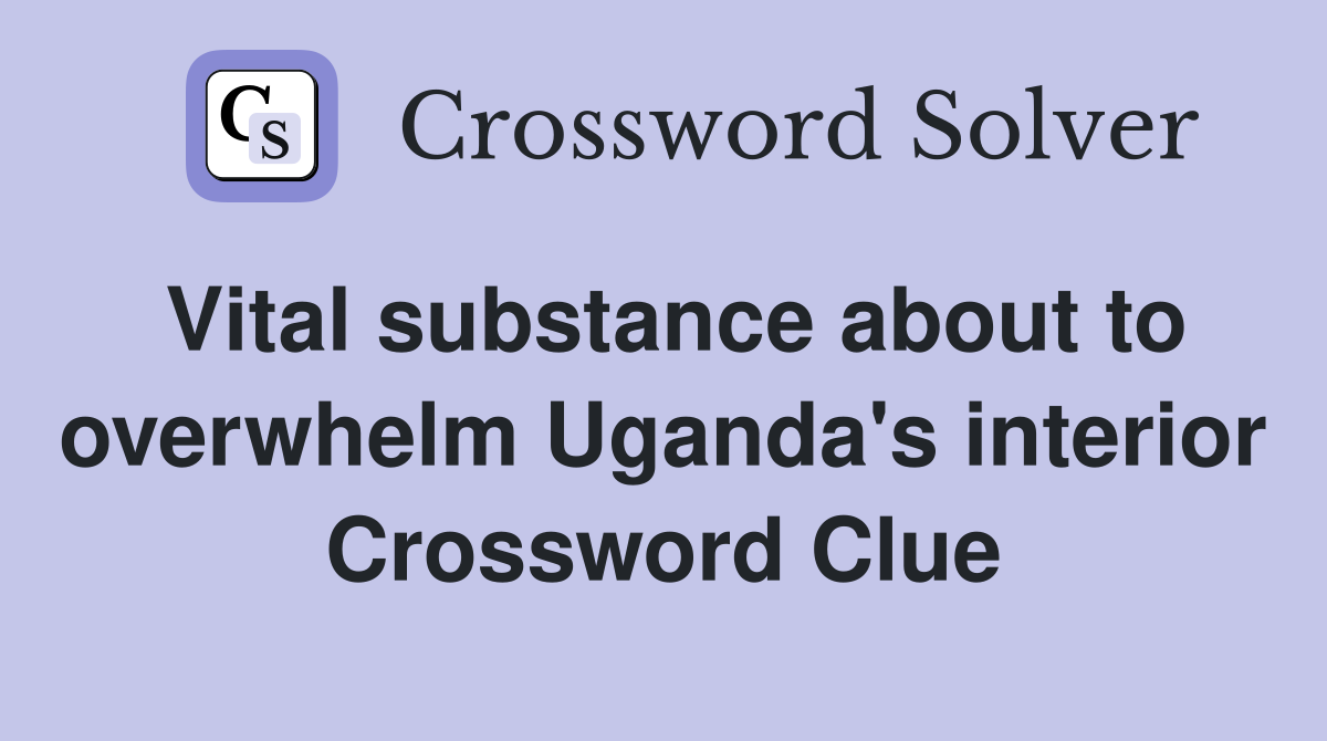 Vital substance about to overwhelm Uganda's interior Crossword Clue