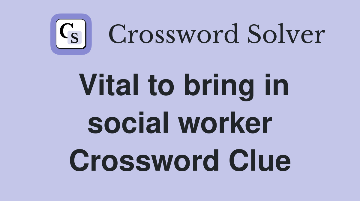 Vital to bring in social worker Crossword Clue