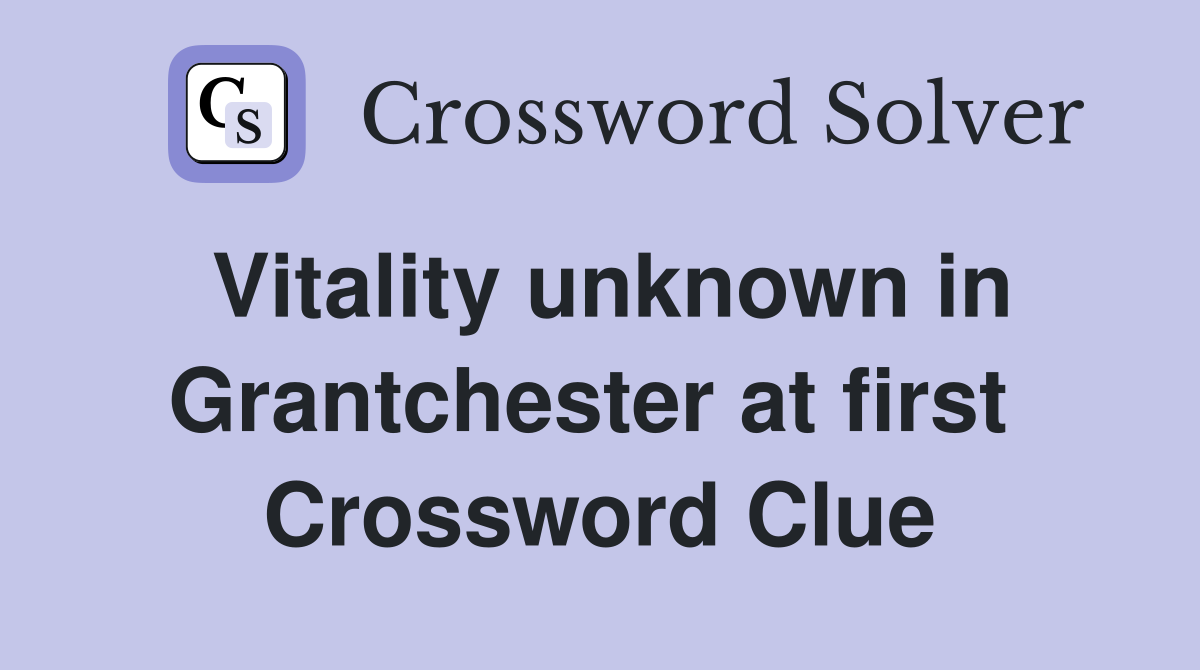 Vitality unknown in Grantchester at first  Crossword Clue