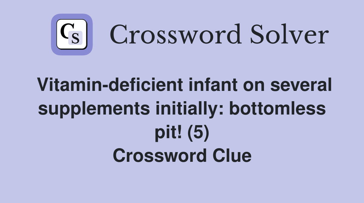 Vitamin-deficient infant on several supplements initially: bottomless pit! (5) Crossword Clue