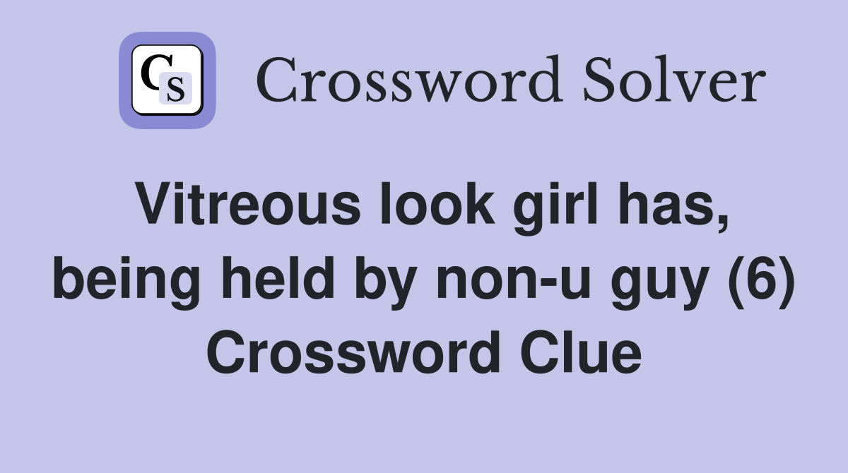 Vitreous look girl has, being held by non-u guy (6) Crossword Clue