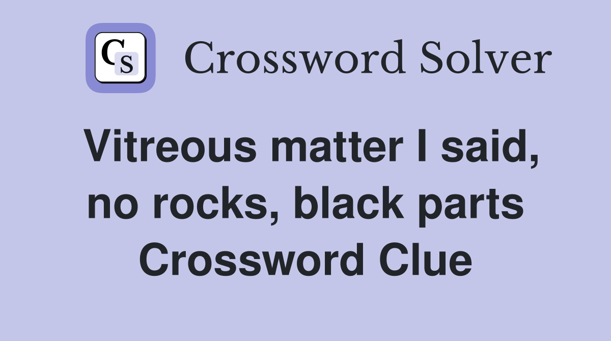 Vitreous matter I said, no rocks, black parts Crossword Clue