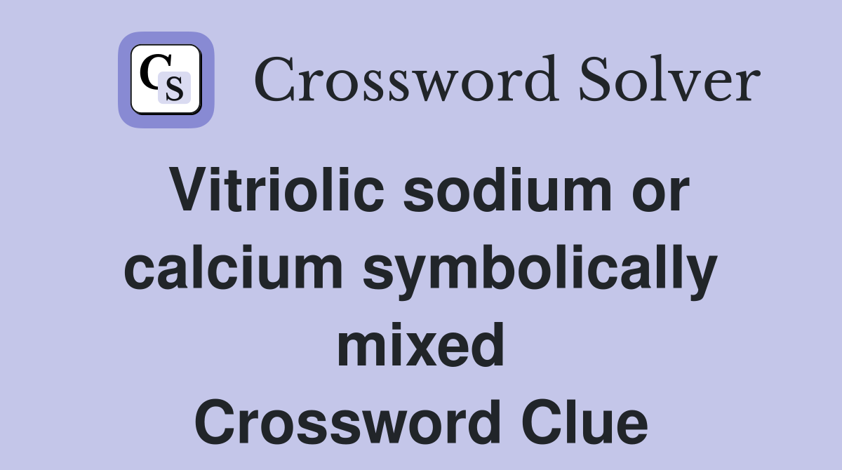 Vitriolic sodium or calcium symbolically mixed Crossword Clue