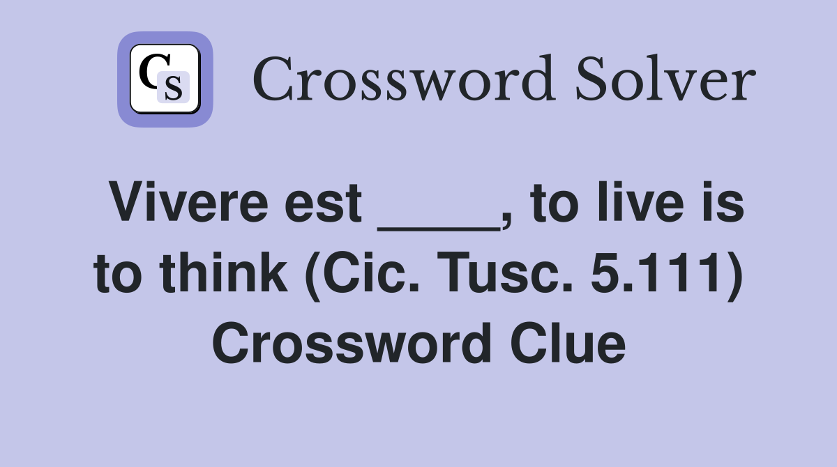 Vivere est ____, to live is to think (Cic. Tusc. 5.111) Crossword Clue
