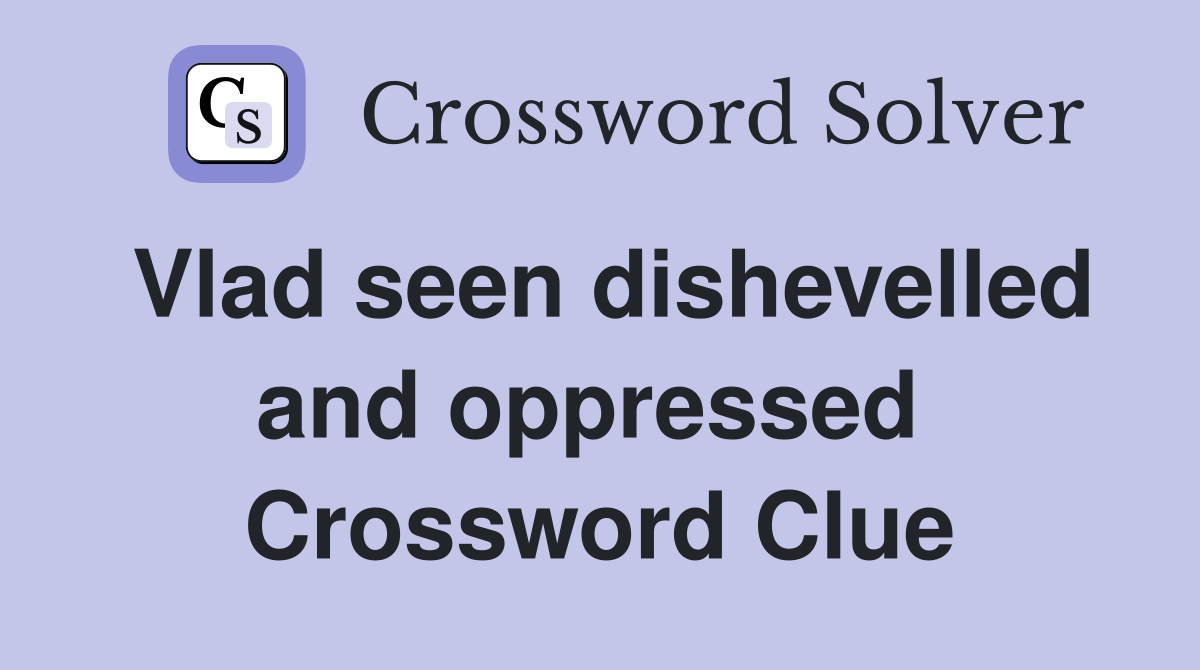 Vlad seen dishevelled and oppressed  Crossword Clue