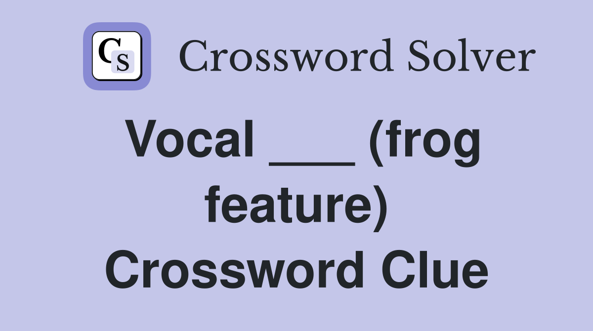 Vocal ___ (frog feature) Crossword Clue
