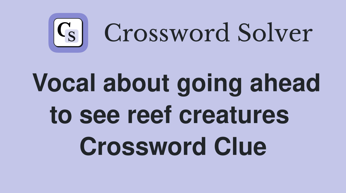 Vocal about going ahead to see reef creatures  Crossword Clue