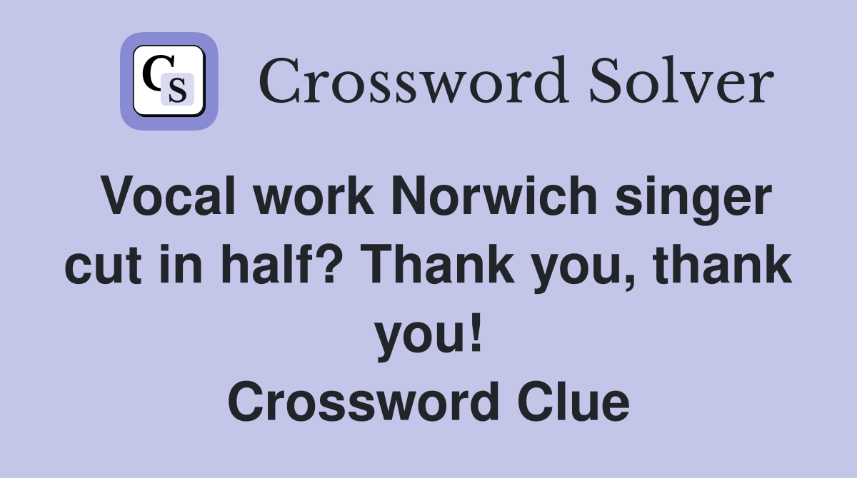 Vocal work Norwich singer cut in half? Thank you, thank you! Crossword Clue