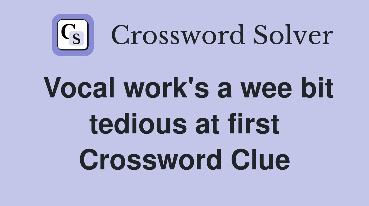 Vocal work's a wee bit tedious at first Crossword Clue