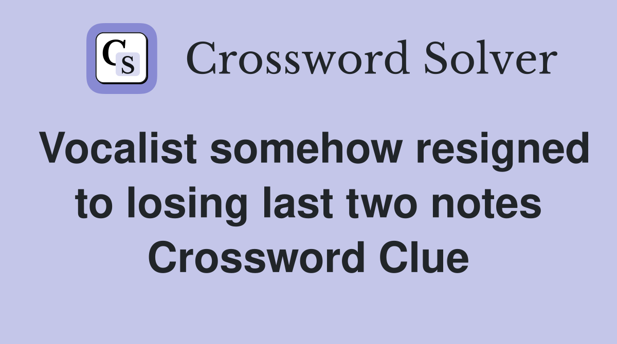 Vocalist somehow resigned to losing last two notes Crossword Clue