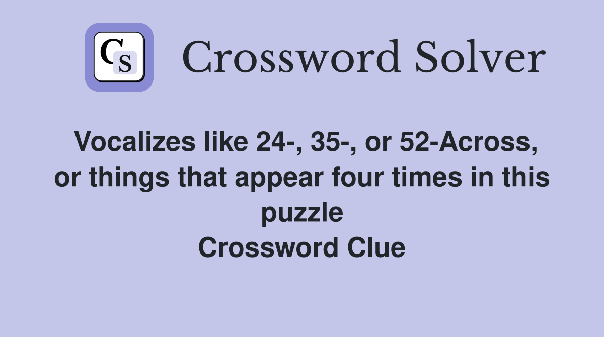 Vocalizes like 24-, 35-, or 52-Across, or things that appear four times in this puzzle Crossword Clue