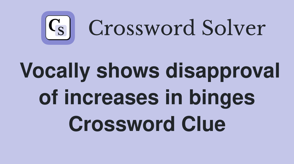 Vocally shows disapproval of increases in binges Crossword Clue