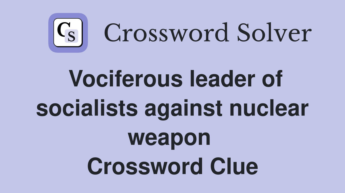 Vociferous leader of socialists against nuclear weapon  Crossword Clue
