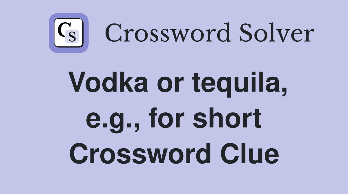 Vodka or tequila, e.g., for short Crossword Clue