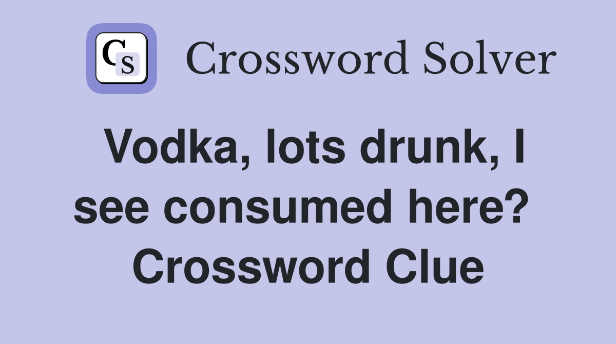 Vodka, lots drunk, I see consumed here?  Crossword Clue