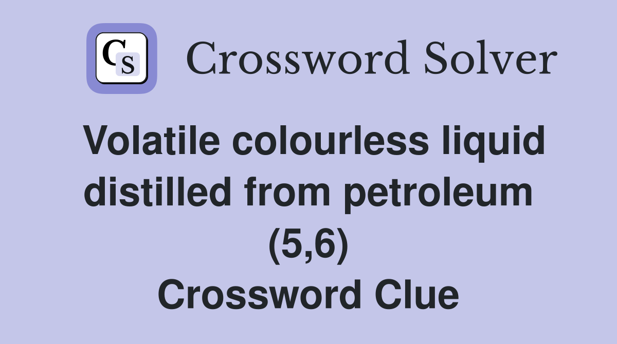Volatile colourless liquid distilled from petroleum (5,6) Crossword Clue