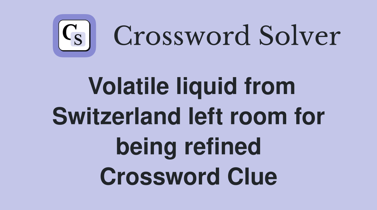 Volatile liquid from Switzerland left room for being refined Crossword Clue