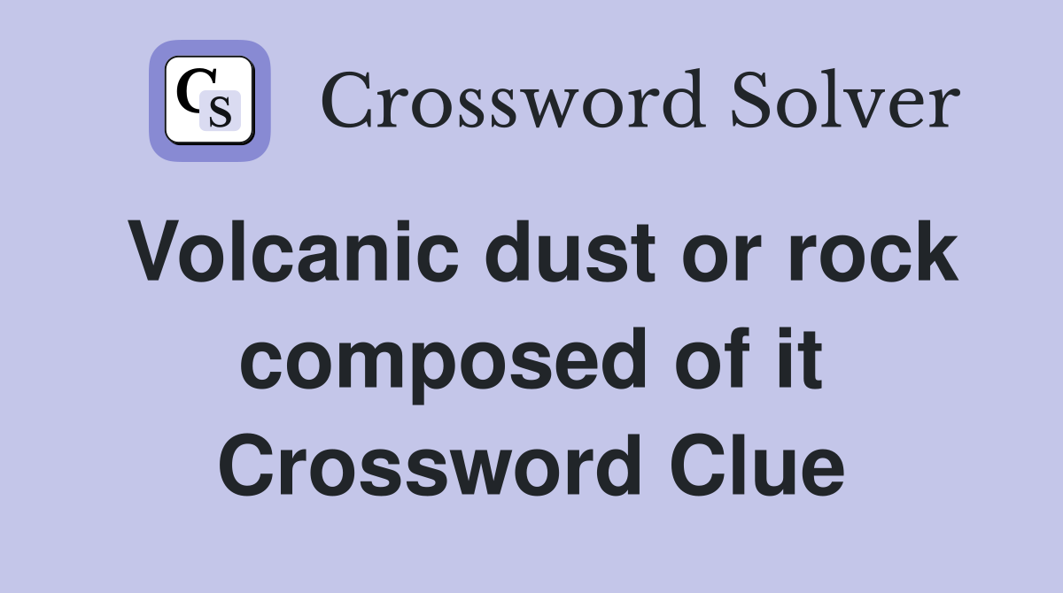 Volcanic dust or rock composed of it Crossword Clue