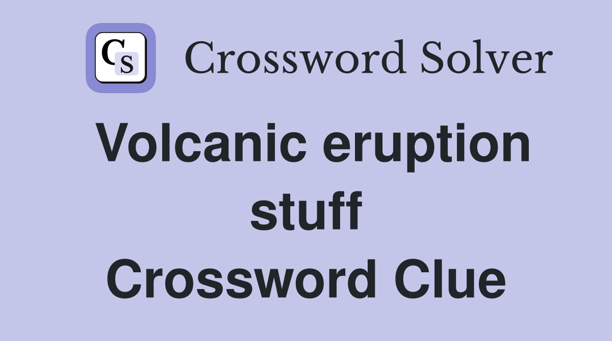 Volcanic eruption stuff Crossword Clue