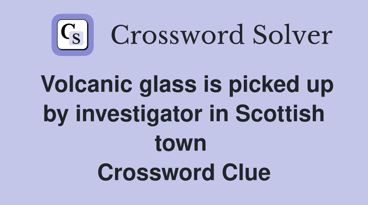 Volcanic glass is picked up by investigator in Scottish town  Crossword Clue