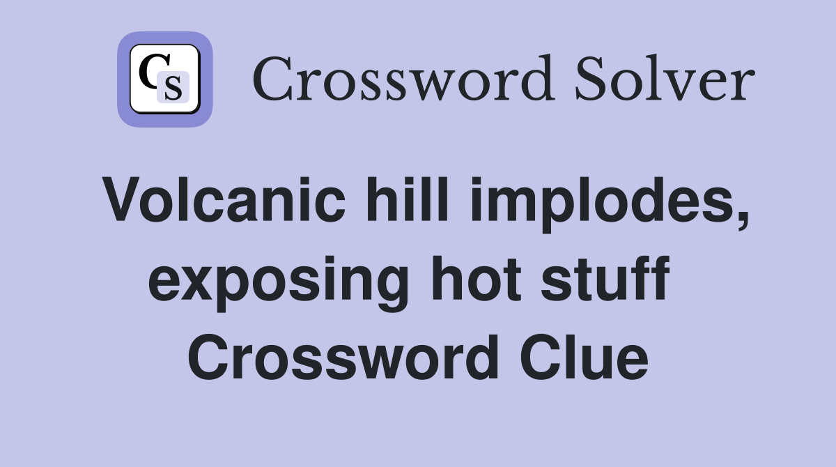 Volcanic hill implodes, exposing hot stuff  Crossword Clue