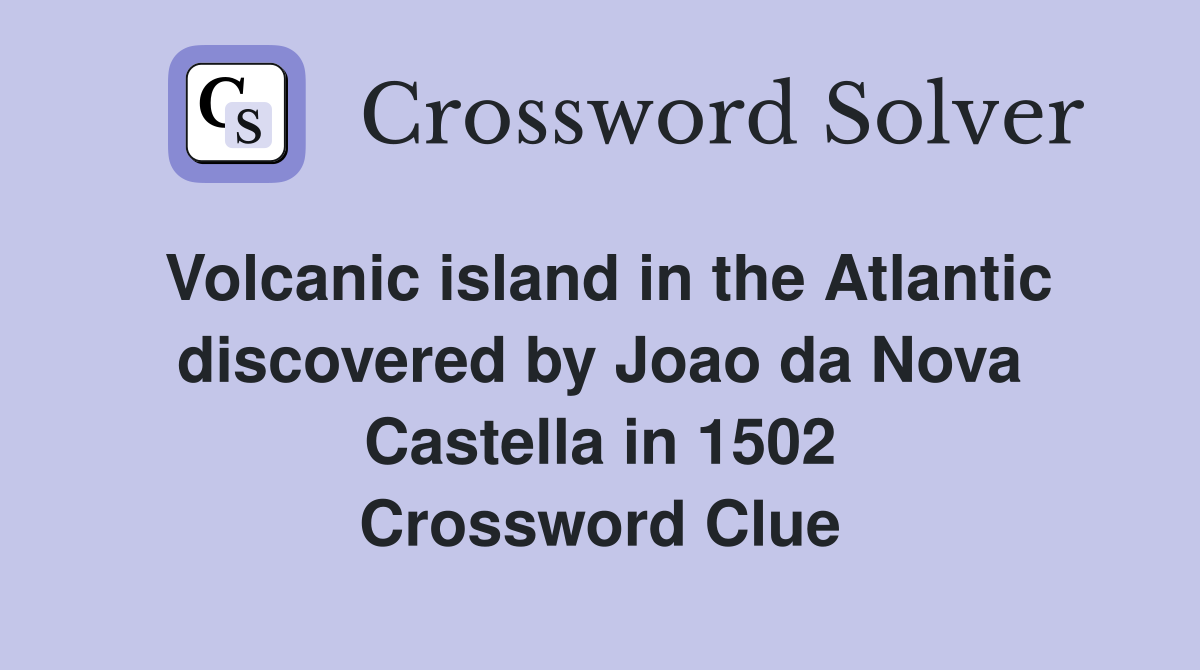 Volcanic island in the Atlantic discovered by Joao da Nova Castella in 1502 Crossword Clue