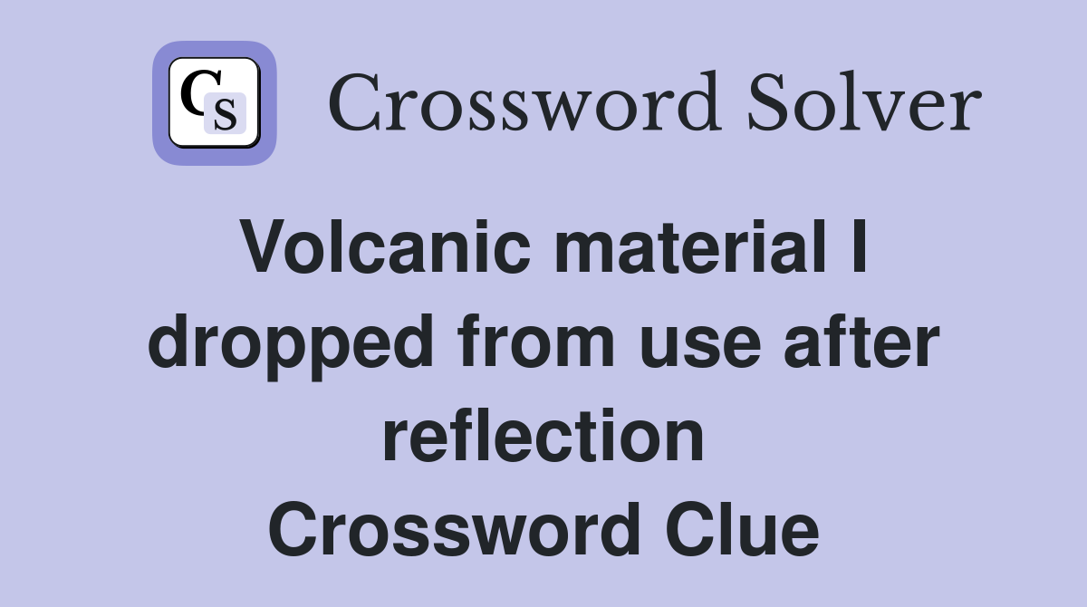 Volcanic material I dropped from use after reflection Crossword Clue