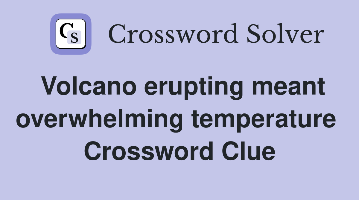 Volcano erupting meant overwhelming temperature  Crossword Clue