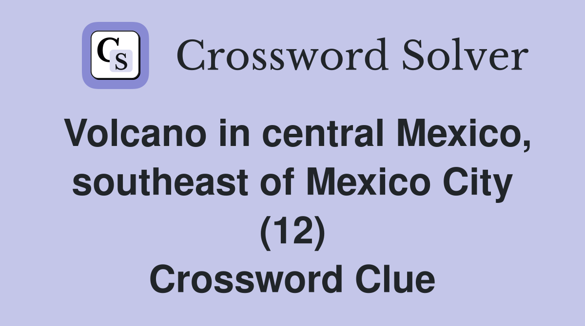 Volcano in central Mexico, southeast of Mexico City (12) Crossword Clue