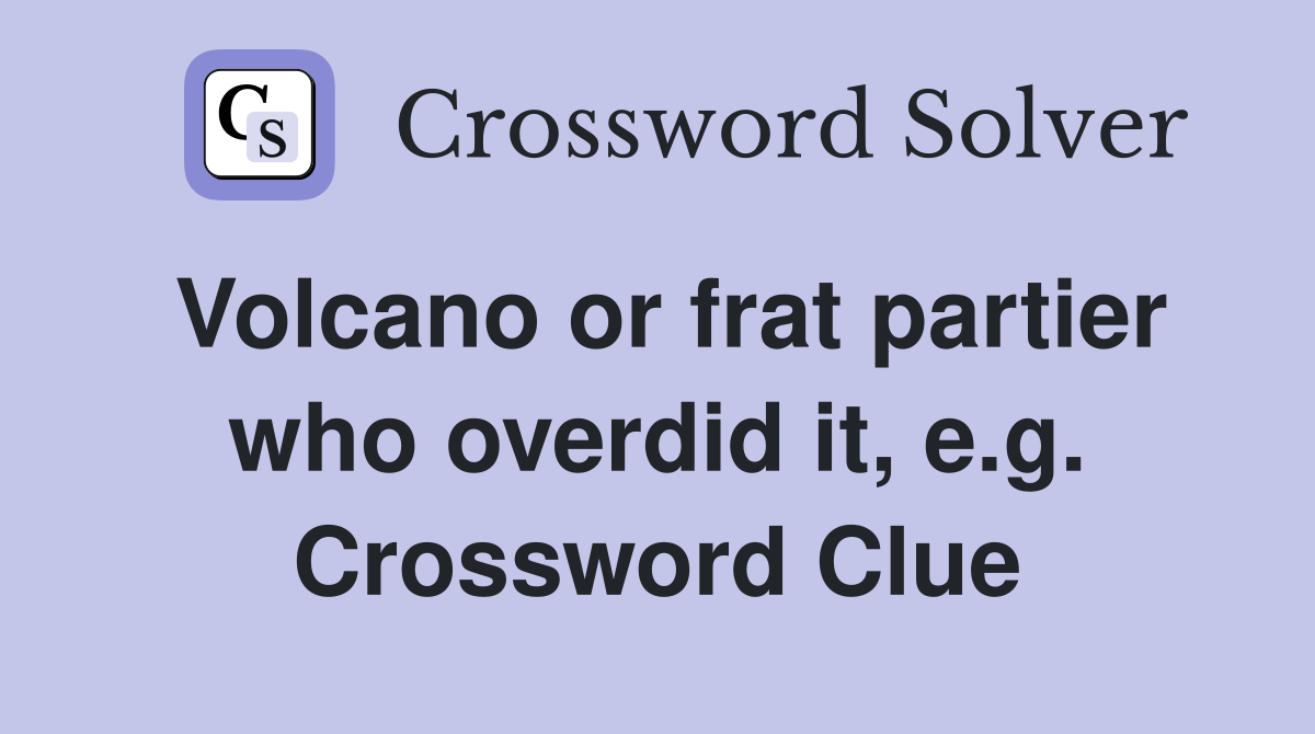 Volcano or frat partier who overdid it, e.g. Crossword Clue