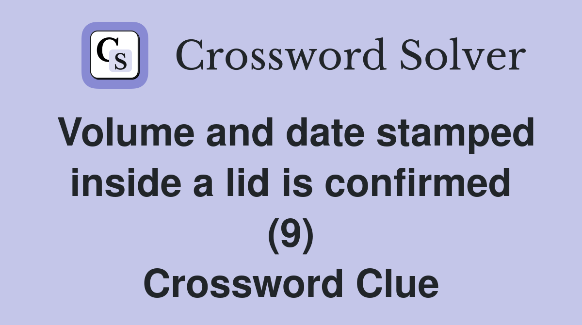 Volume and date stamped inside a lid is confirmed (9) Crossword Clue