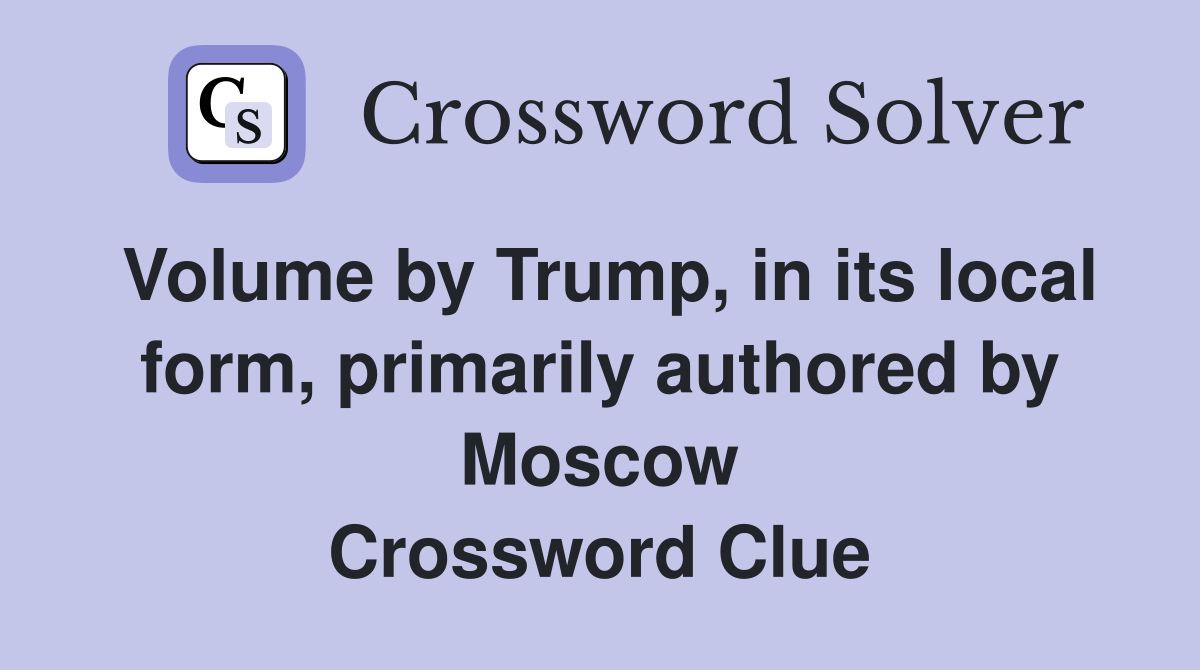 Volume by Trump, in its local form, primarily authored by Moscow Crossword Clue