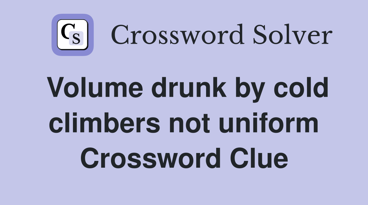 Volume drunk by cold climbers not uniform Crossword Clue