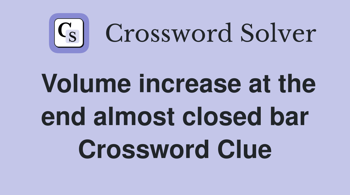 Volume increase at the end almost closed bar Crossword Clue