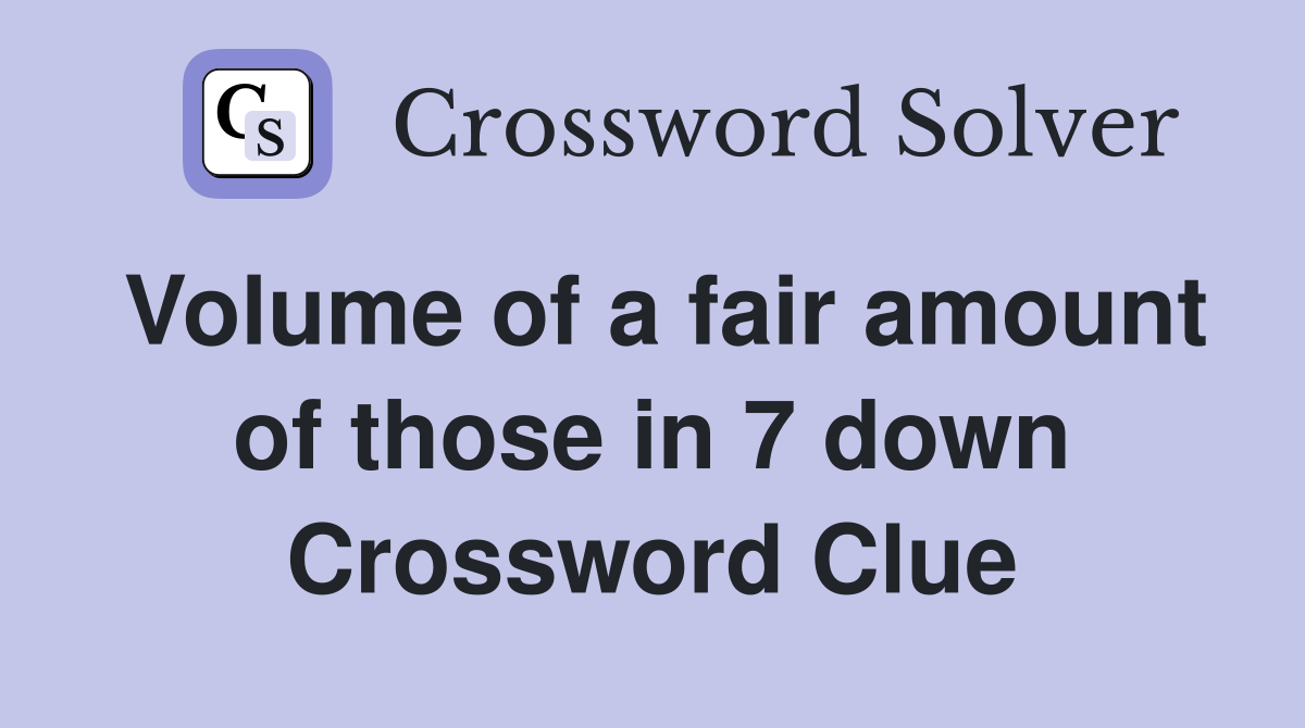 Volume of a fair amount of those in 7 down Crossword Clue