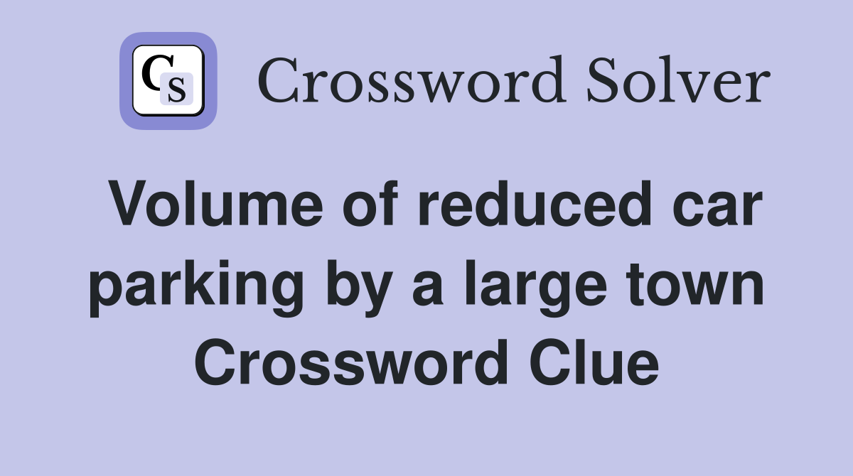 Volume of reduced car parking by a large town Crossword Clue